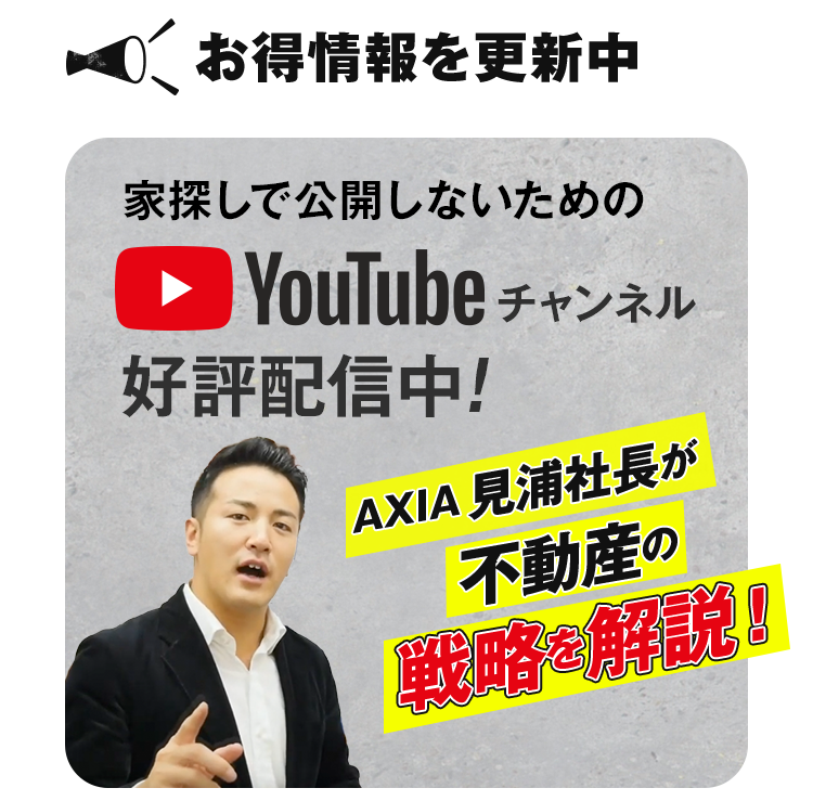 家探しで公開しないためのYouTubeチャンネル好評配信中！AXIA見浦社長が不動産の戦略を解説！